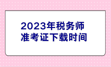 2023年稅務(wù)師準(zhǔn)考證下載時間