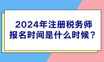 2024年注冊(cè)稅務(wù)師報(bào)名時(shí)間是什么時(shí)候？