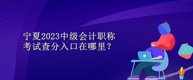 寧夏2023中級會計職稱考試查分入口在哪里？