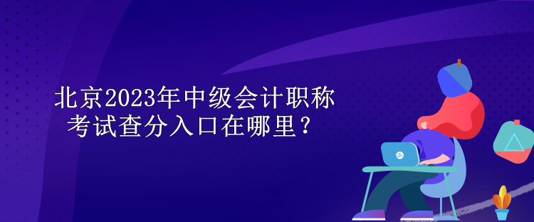 北京2023年中級會計職稱考試查分入口在哪里？