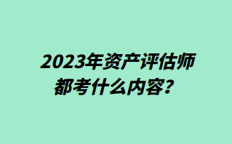 2023年資產(chǎn)評(píng)估師都考什么內(nèi)容？