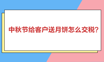 中秋節(jié)給客戶送月餅怎么交稅？