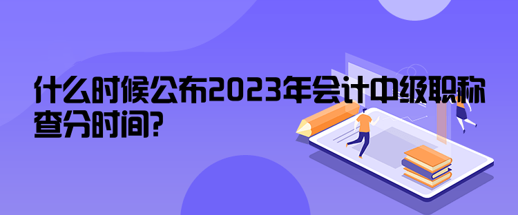 什么時(shí)候公布2023年會(huì)計(jì)中級(jí)職稱查分時(shí)間？