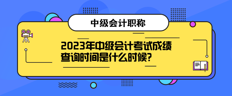 2023年中級會(huì)計(jì)考試成績查詢時(shí)間是什么時(shí)候？