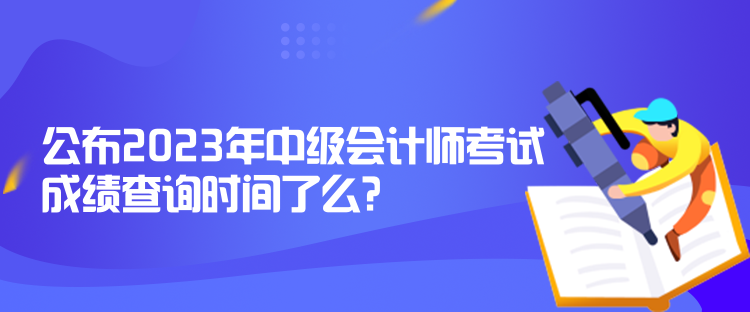 公布2023年中級會計師考試成績查詢時間了么？