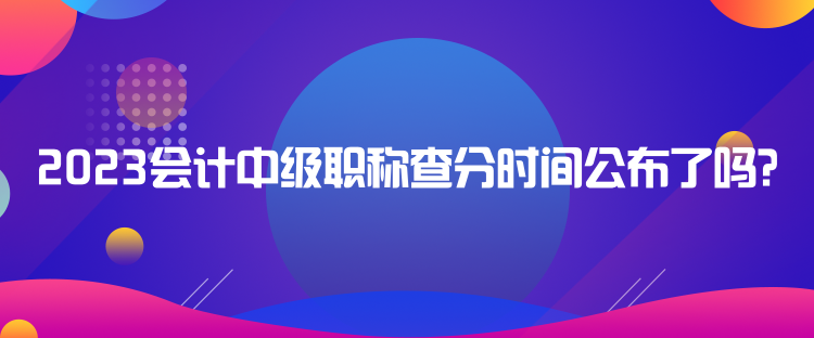 2023會計中級職稱查分時間公布了嗎？