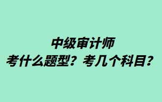 中級審計師考什么題型？考幾個科目？