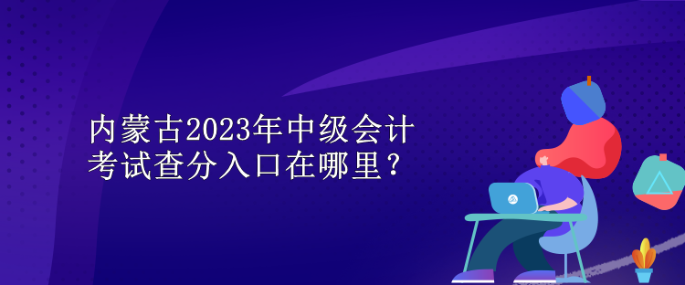 內(nèi)蒙古2023年中級會計考試查分入口在哪里？