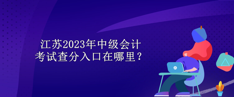 江蘇2023年中級會計(jì)考試查分入口在哪里？