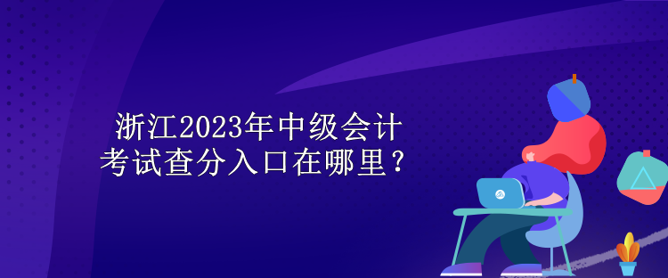 浙江2023年中級(jí)會(huì)計(jì)考試查分入口在哪里？