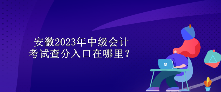 安徽2023年中級(jí)會(huì)計(jì)考試查分入口在哪里？