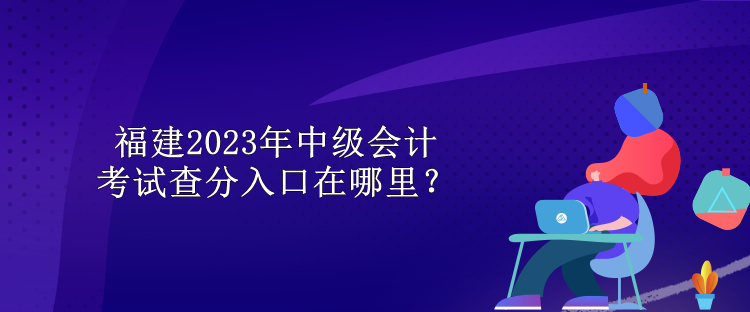 福建2023年中級(jí)會(huì)計(jì)考試查分入口在哪里？