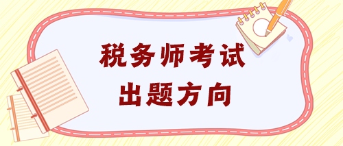 稅務(wù)師各科目出題方向！了解這些再有針對性備考！