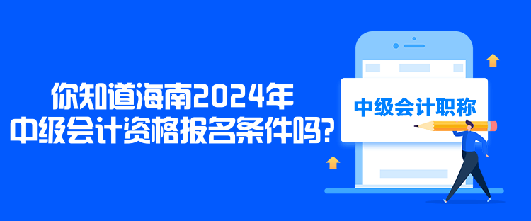 你知道海南2024年中級會計資格報名條件嗎？