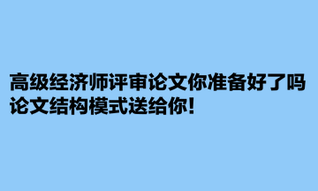 高級(jí)經(jīng)濟(jì)師評(píng)審論文你準(zhǔn)備好了嗎？論文結(jié)構(gòu)模式送給你！