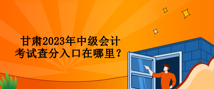 甘肅2023年中級會計(jì)考試查分入口在哪里？