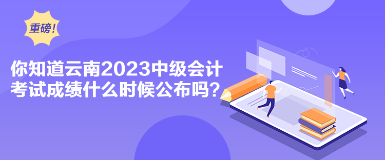 你知道云南2023中級會計考試成績什么時候公布嗎？