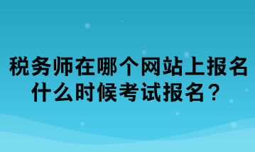 稅務(wù)師在哪個(gè)網(wǎng)站上報(bào)名？什么時(shí)候考試報(bào)名？