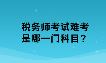 稅務(wù)師考試難考是哪一門科目？