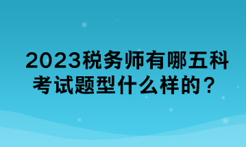 2023稅務師有哪五科考試題型什么樣的？