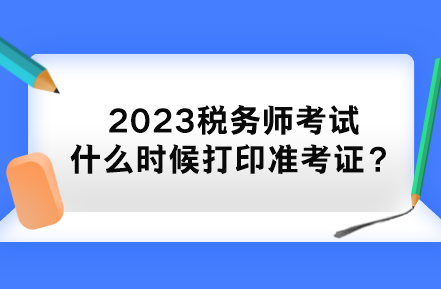 2023稅務(wù)師考試什么時(shí)候打印準(zhǔn)考證？