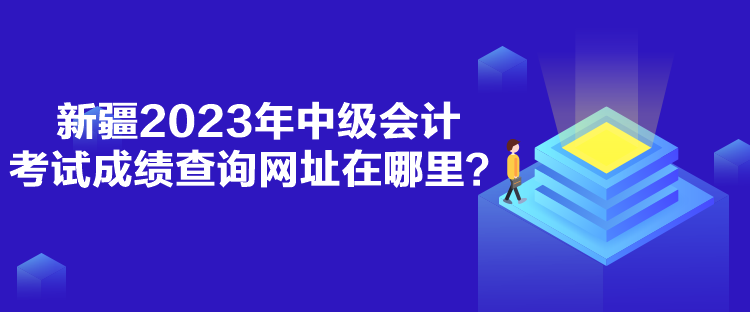 新疆2023年中級會計考試成績查詢網(wǎng)址在哪里？