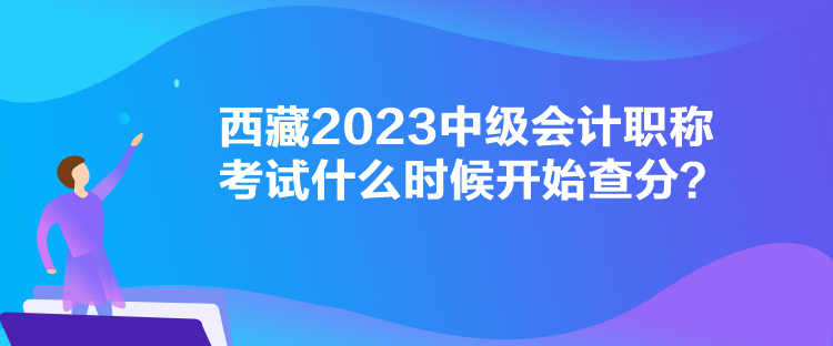 西藏2023中級會計(jì)職稱考試什么時(shí)候開始查分？