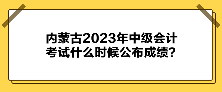 內蒙古2023年中級會計考試什么時候公布成績？