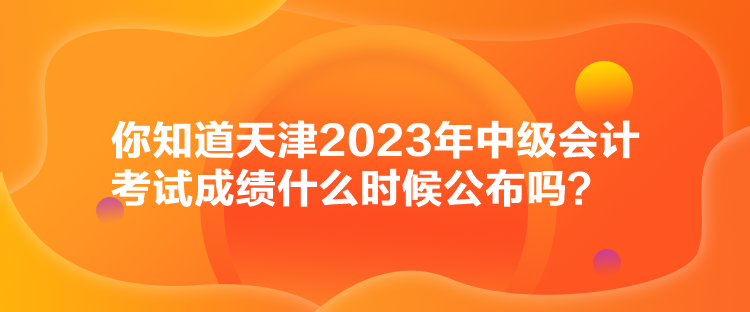 你知道天津2023年中級會計(jì)考試成績什么時(shí)候公布嗎？