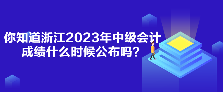 你知道浙江2023年中級會計成績什么時候公布嗎？