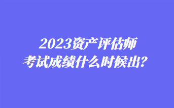 2023資產(chǎn)評估師考試成績什么時(shí)候出？