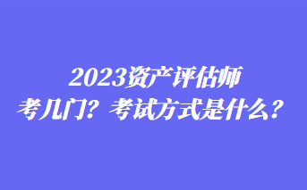 2023資產(chǎn)評(píng)估師考幾門？考試方式是什么？