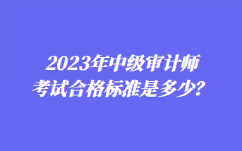 2023年中級審計師考試合格標準是多少？