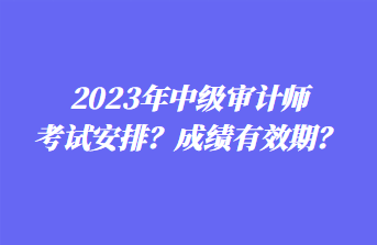 2023年中級(jí)審計(jì)師考試安排？成績(jī)有效期？