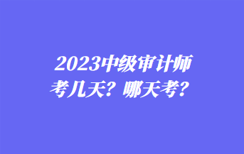 2023中級審計師考幾天？哪天考？