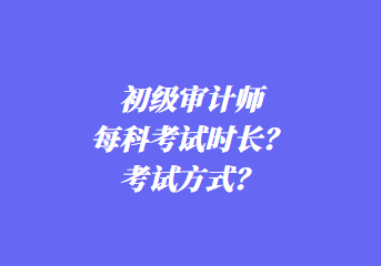 初級審計師每科考試時長？考試方式？