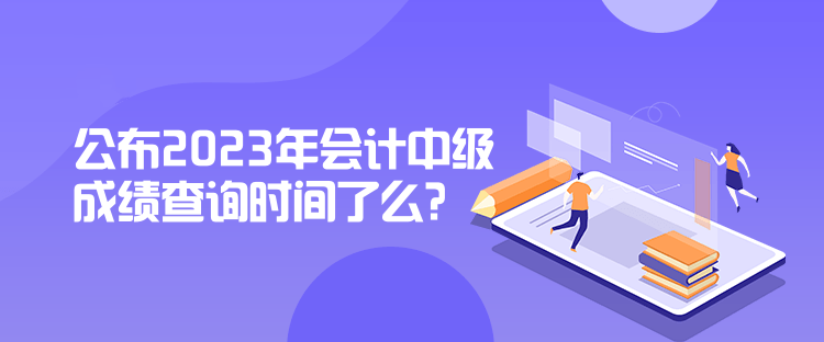 公布2023年會計中級成績查詢時間了么？