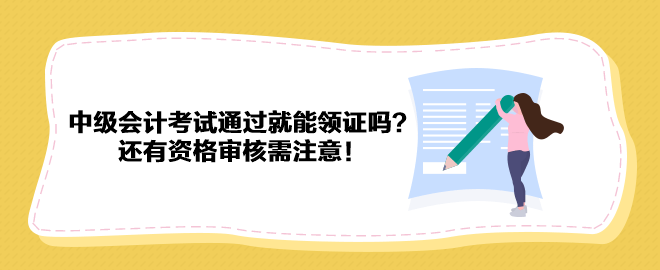 2023年中級會計(jì)考試通過就能領(lǐng)證嗎？還有資格審核需注意！