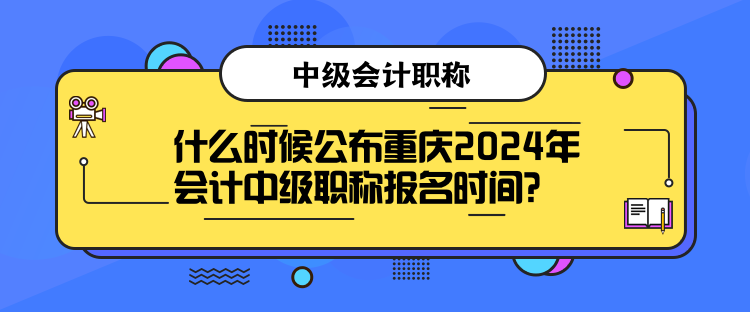 什么時(shí)候公布重慶2024年會(huì)計(jì)中級(jí)職稱報(bào)名時(shí)間？