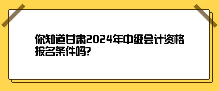 你知道甘肅2024年中級會計(jì)資格報名條件嗎？