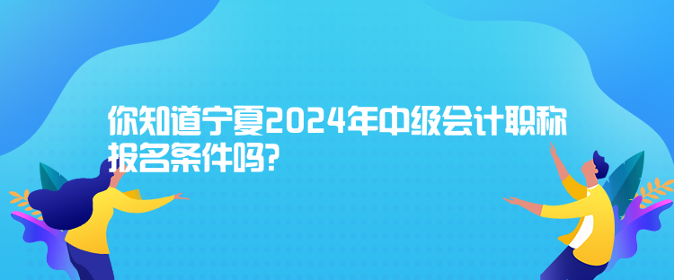 你知道寧夏2024年中級(jí)會(huì)計(jì)職稱報(bào)名條件嗎？