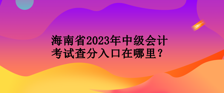 海南省2023年中級(jí)會(huì)計(jì)考試查分入口在哪里？