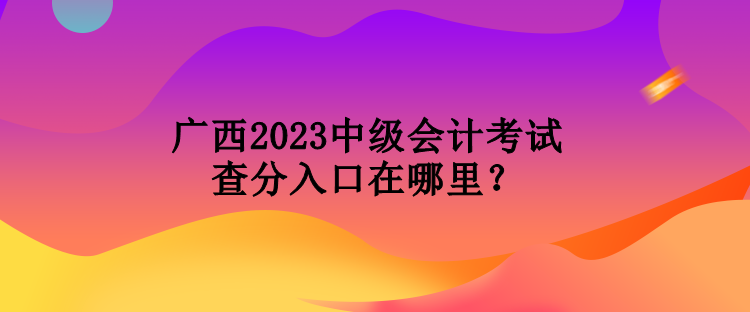 廣西2023中級會計考試查分入口在哪里？