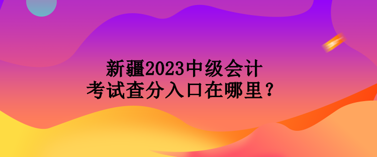 新疆2023中級(jí)會(huì)計(jì)考試查分入口在哪里？