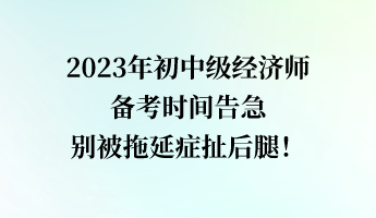 2023年初中級(jí)經(jīng)濟(jì)師備考時(shí)間告急 別被拖延癥扯后腿！