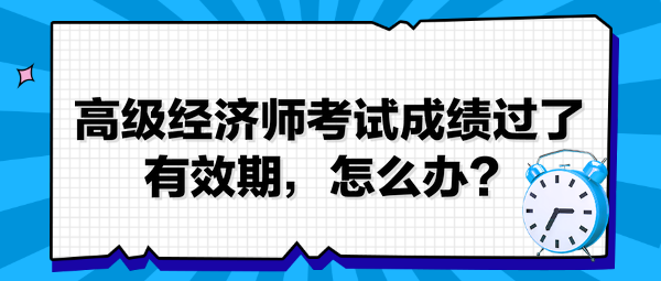 高級經濟師考試成績過了有效期，怎么辦？