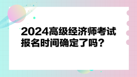 2024高級(jí)經(jīng)濟(jì)師考試報(bào)名時(shí)間確定了嗎？