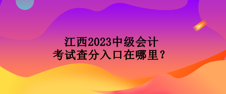 江西2023中級(jí)會(huì)計(jì)考試查分入口在哪里？