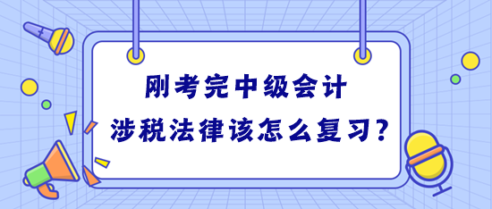 剛考完中級(jí)會(huì)計(jì) 學(xué)習(xí)稅務(wù)師涉稅法律該怎么復(fù)習(xí)？