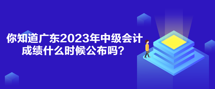 你知道廣東2023年中級會計成績什么時候公布嗎？